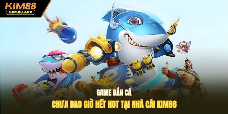 Game bắn cá chưa bao giờ hết hot tại nhà cái Kim88
