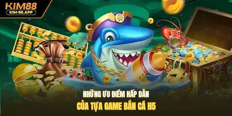 Những ưu điểm hấp dẫn của tựa game bắn cá h5