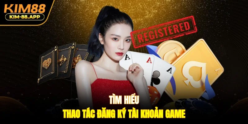Tìm hiểu thao tác đăng ký tài khoản game